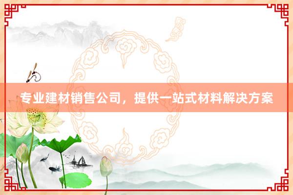 专业建材销售公司，提供一站式材料解决方案